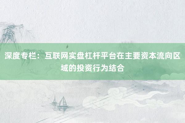 深度专栏：互联网实盘杠杆平台在主要资本流向区域的投资行为结合