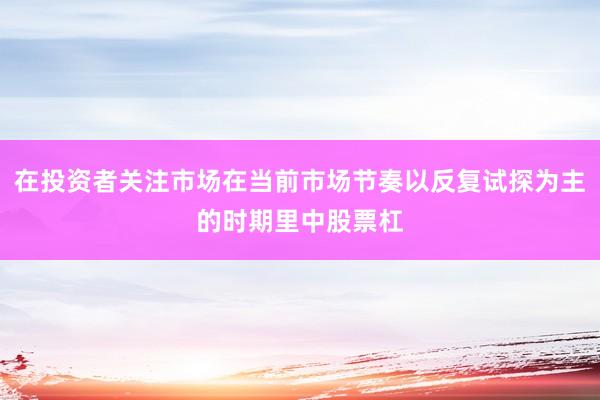 在投资者关注市场在当前市场节奏以反复试探为主的时期里中股票杠
