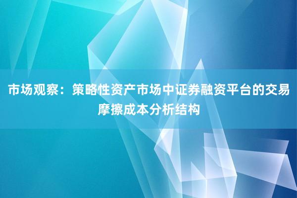 市场观察：策略性资产市场中证券融资平台的交易摩擦成本分析结构