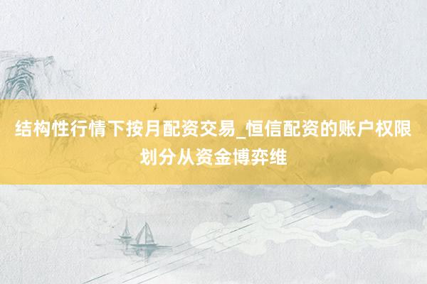 结构性行情下按月配资交易_恒信配资的账户权限划分从资金博弈维