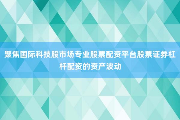聚焦国际科技股市场专业股票配资平台股票证券杠杆配资的资产波动