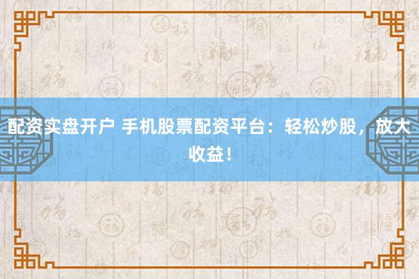配资实盘开户 手机股票配资平台：轻松炒股，放大收益！