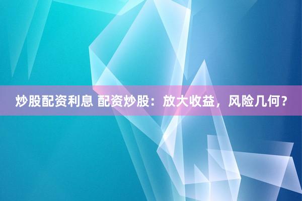 炒股配资利息 配资炒股：放大收益，风险几何？