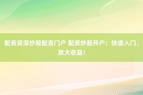 配资资深炒股配资门户 配资炒股开户：快速入门，放大收益！