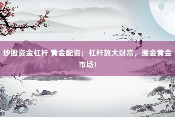 炒股资金杠杆 黄金配资：杠杆放大财富，掘金黄金市场！