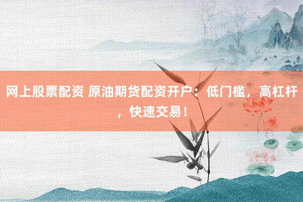 网上股票配资 原油期货配资开户：低门槛，高杠杆，快速交易！
