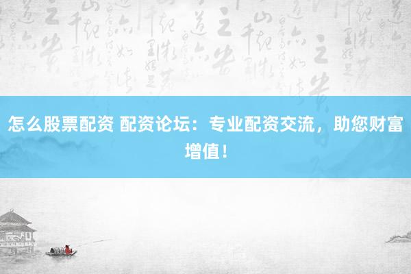 怎么股票配资 配资论坛：专业配资交流，助您财富增值！