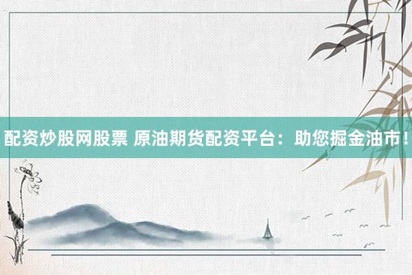 配资炒股网股票 原油期货配资平台：助您掘金油市！