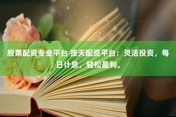 股票配资专业平台 按天配资平台：灵活投资，每日计息，轻松盈利。