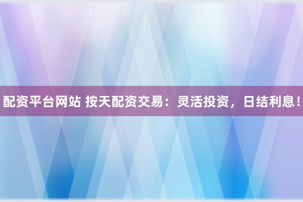 配资平台网站 按天配资交易：灵活投资，日结利息！