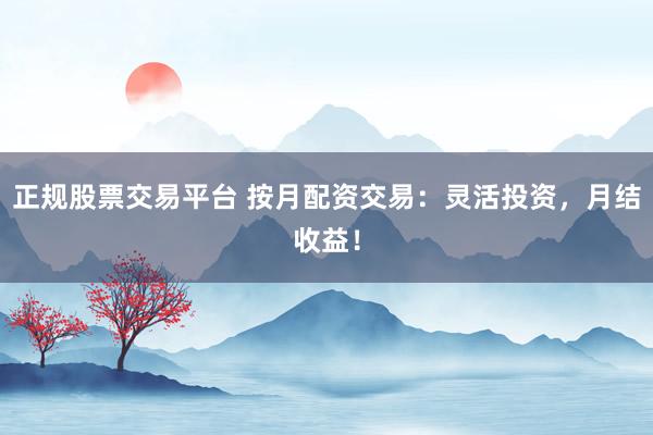 正规股票交易平台 按月配资交易：灵活投资，月结收益！