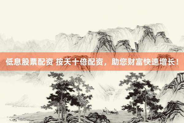 低息股票配资 按天十倍配资，助您财富快速增长！