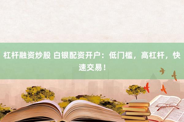杠杆融资炒股 白银配资开户：低门槛，高杠杆，快速交易！