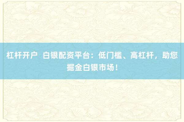 杠杆开户  白银配资平台：低门槛、高杠杆，助您掘金白银市场！