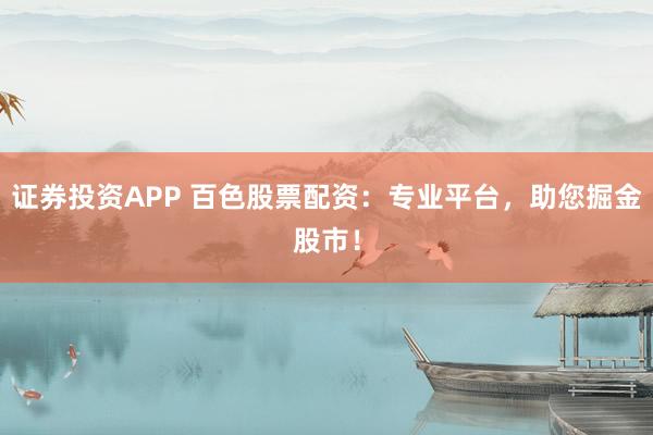 证券投资APP 百色股票配资：专业平台，助您掘金股市！