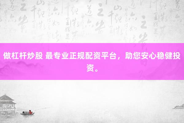做杠杆炒股 最专业正规配资平台，助您安心稳健投资。