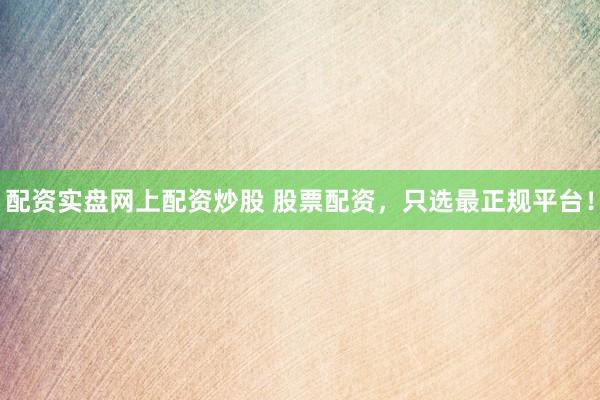 配资实盘网上配资炒股 股票配资，只选最正规平台！