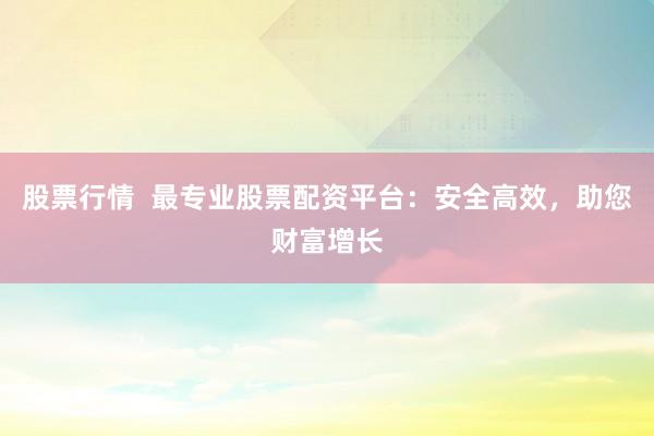 股票行情  最专业股票配资平台：安全高效，助您财富增长