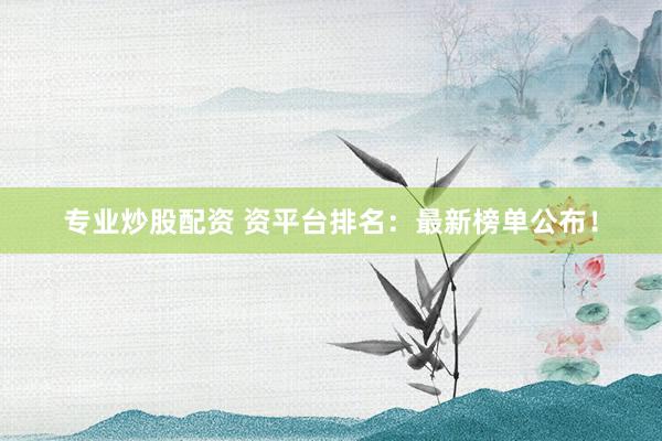 专业炒股配资 资平台排名:最新榜单公布!
