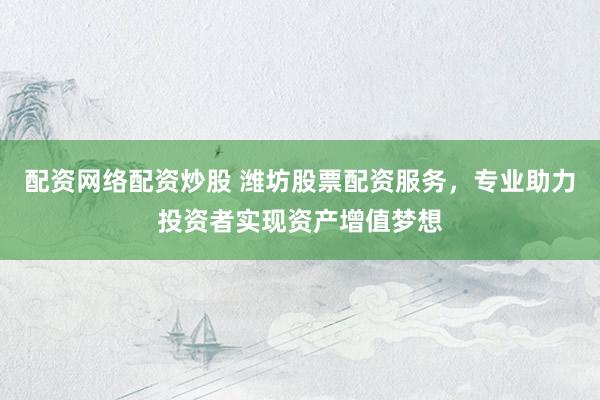 配资网络配资炒股 潍坊股票配资服务，专业助力投资者实现资产增值梦想