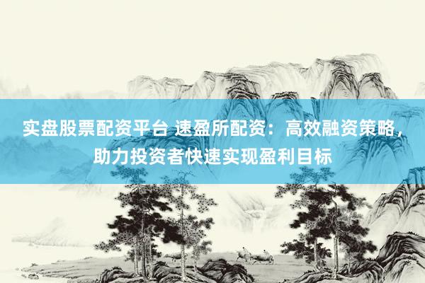实盘股票配资平台 速盈所配资：高效融资策略，助力投资者快速实现盈利目标
