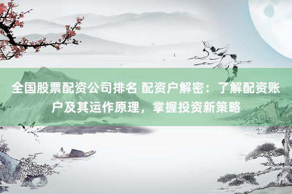 全国股票配资公司排名 配资户解密：了解配资账户及其运作原理，掌握投资新策略
