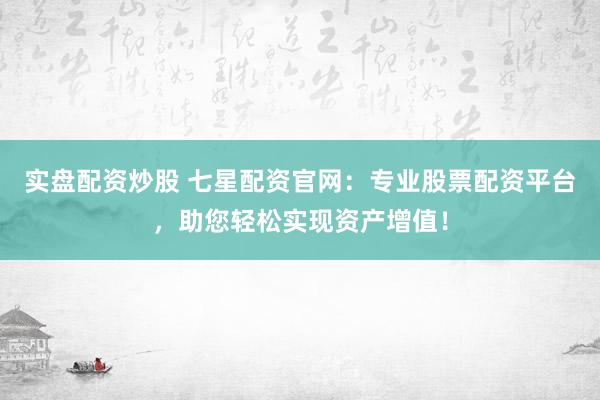 实盘配资炒股 七星配资官网：专业股票配资平台，助您轻松实现资产增值！