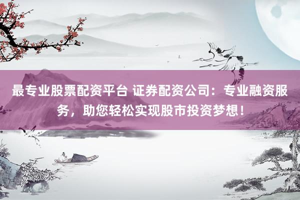 最专业股票配资平台 证券配资公司：专业融资服务，助您轻松实现股市投资梦想！