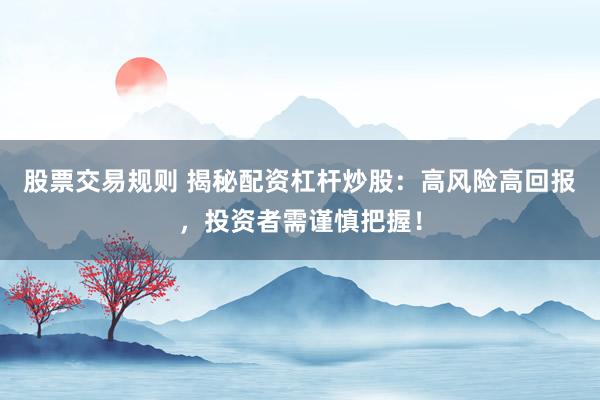 股票交易规则 揭秘配资杠杆炒股：高风险高回报，投资者需谨慎把握！