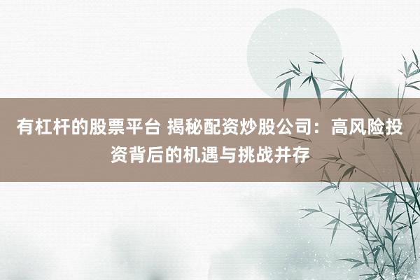 有杠杆的股票平台 揭秘配资炒股公司：高风险投资背后的机遇与挑战并存