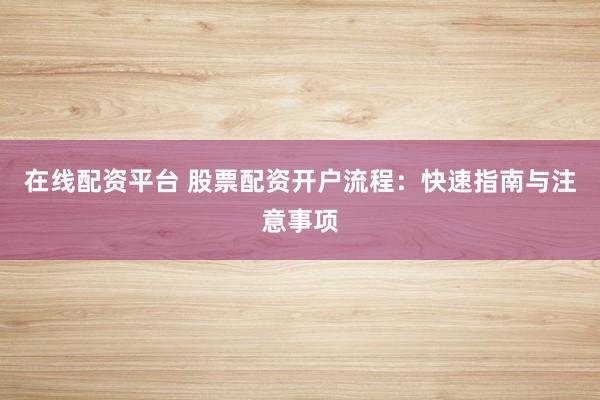在线配资平台 股票配资开户流程：快速指南与注意事项