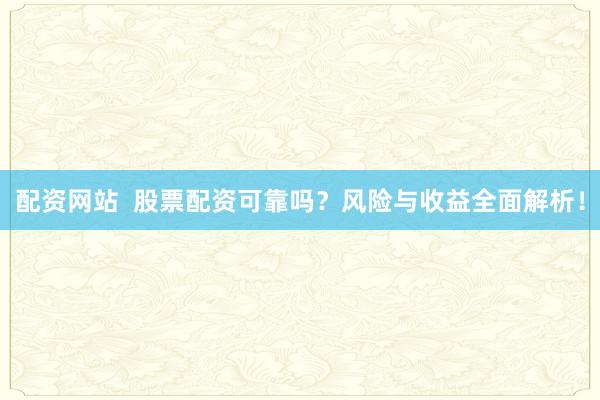 配资网站  股票配资可靠吗？风险与收益全面解析！