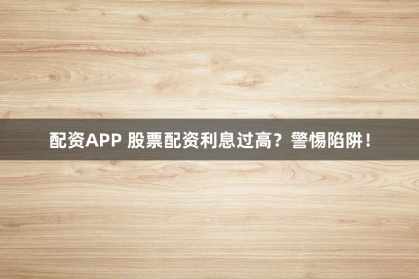 配资APP 股票配资利息过高？警惕陷阱！