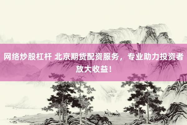 网络炒股杠杆 北京期货配资服务，专业助力投资者放大收益！