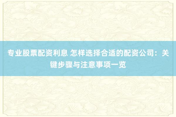 专业股票配资利息 怎样选择合适的配资公司：关键步骤与注意事项一览