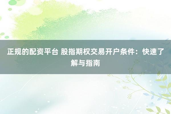正规的配资平台 股指期权交易开户条件:快速了解与指南