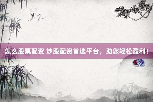 怎么股票配资 炒股配资首选平台,助您轻松盈利!