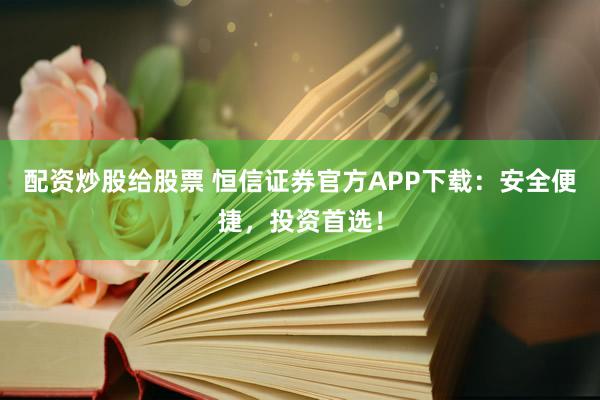 配资炒股给股票 恒信证券官方APP下载：安全便捷，投资首选！