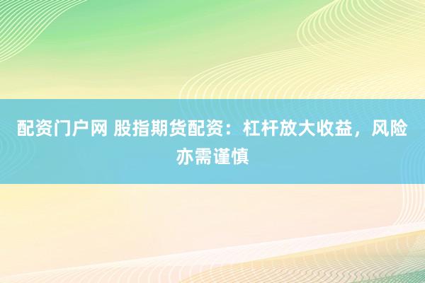 配资门户网 股指期货配资：杠杆放大收益，风险亦需谨慎