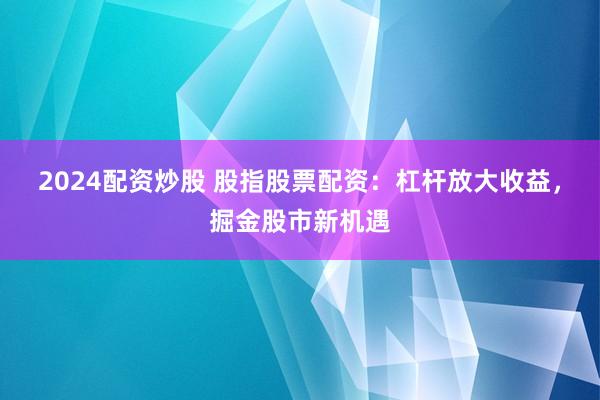2024配资炒股 股指股票配资：杠杆放大收益，掘金股市新机遇