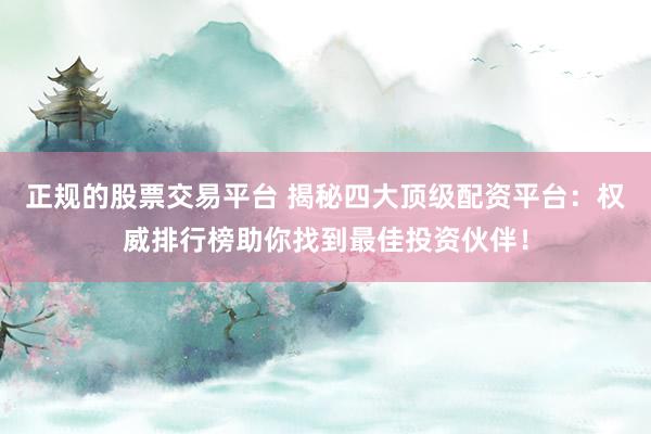 正规的股票交易平台 揭秘四大顶级配资平台：权威排行榜助你找到最佳投资伙伴！