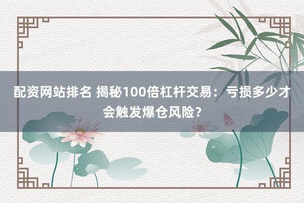 配资网站排名 揭秘100倍杠杆交易：亏损多少才会触发爆仓风险？