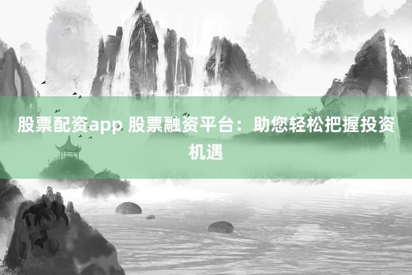 股票配资app 股票融资平台：助您轻松把握投资机遇
