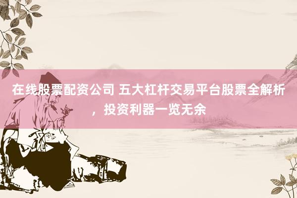 在线股票配资公司 五大杠杆交易平台股票全解析，投资利器一览无余