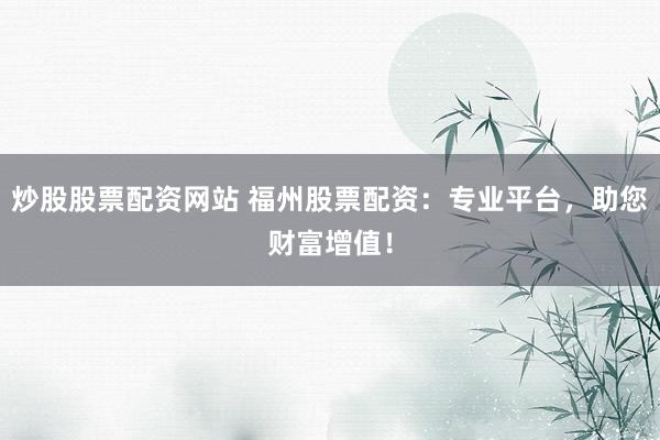 炒股股票配资网站 福州股票配资：专业平台，助您财富增值！