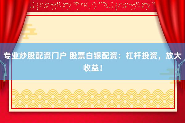 专业炒股配资门户 股票白银配资：杠杆投资，放大收益！