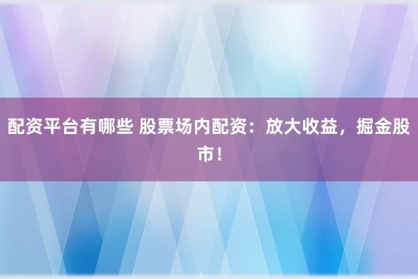 配资平台有哪些 股票场内配资：放大收益，掘金股市！