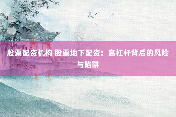 股票配资机构 股票地下配资：高杠杆背后的风险与陷阱