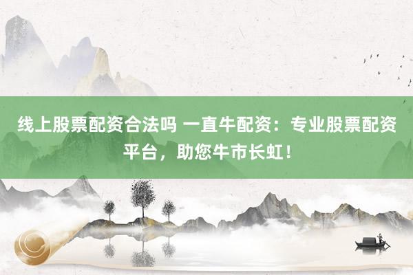 线上股票配资合法吗 一直牛配资：专业股票配资平台，助您牛市长虹！