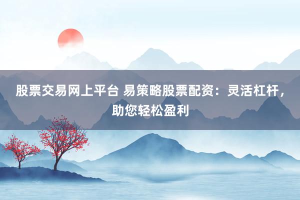 股票交易网上平台 易策略股票配资：灵活杠杆，助您轻松盈利
